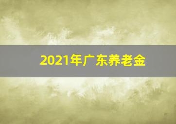 2021年广东养老金