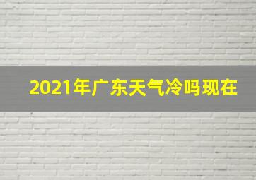 2021年广东天气冷吗现在