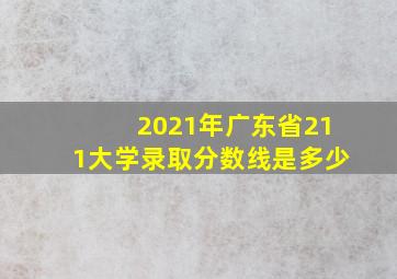 2021年广东省211大学录取分数线是多少