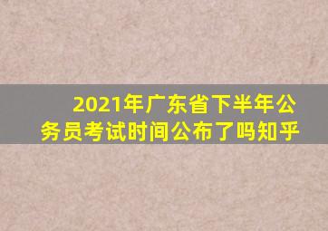 2021年广东省下半年公务员考试时间公布了吗知乎