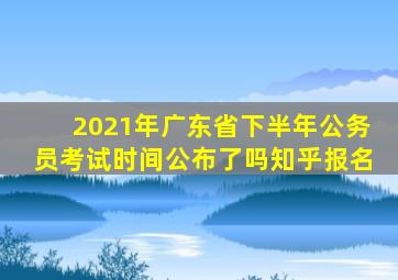 2021年广东省下半年公务员考试时间公布了吗知乎报名