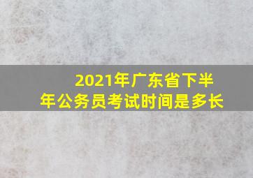 2021年广东省下半年公务员考试时间是多长