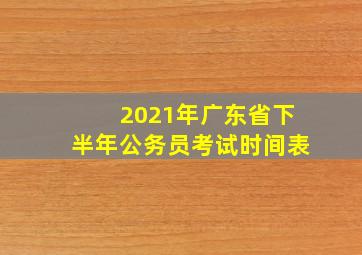 2021年广东省下半年公务员考试时间表