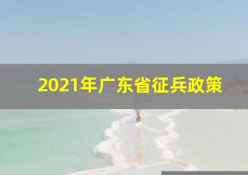 2021年广东省征兵政策