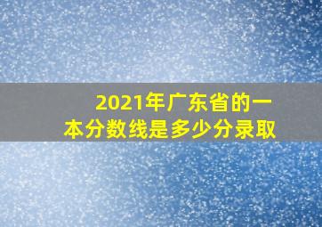 2021年广东省的一本分数线是多少分录取