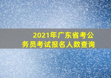 2021年广东省考公务员考试报名人数查询