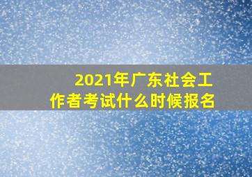 2021年广东社会工作者考试什么时候报名