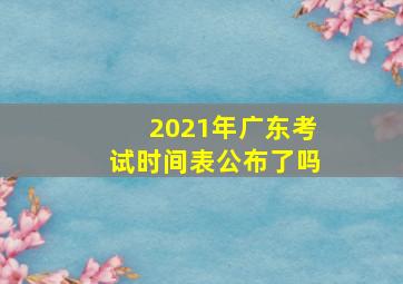 2021年广东考试时间表公布了吗