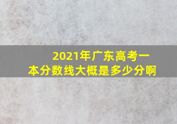 2021年广东高考一本分数线大概是多少分啊