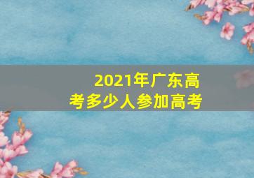 2021年广东高考多少人参加高考