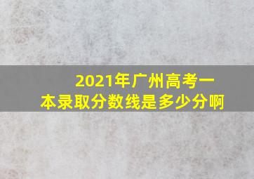 2021年广州高考一本录取分数线是多少分啊