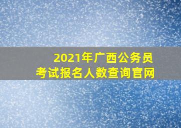 2021年广西公务员考试报名人数查询官网