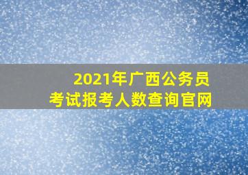 2021年广西公务员考试报考人数查询官网