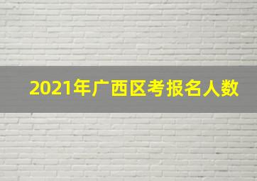 2021年广西区考报名人数