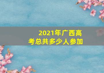 2021年广西高考总共多少人参加