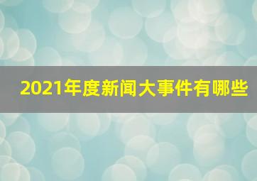 2021年度新闻大事件有哪些