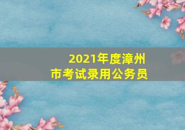 2021年度漳州市考试录用公务员