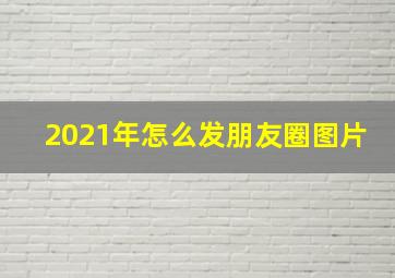 2021年怎么发朋友圈图片