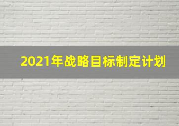 2021年战略目标制定计划