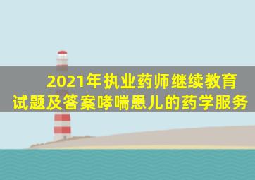 2021年执业药师继续教育试题及答案哮喘患儿的药学服务