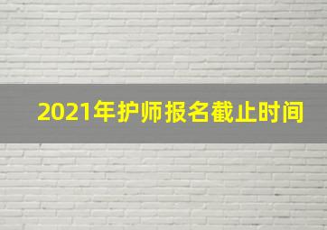 2021年护师报名截止时间