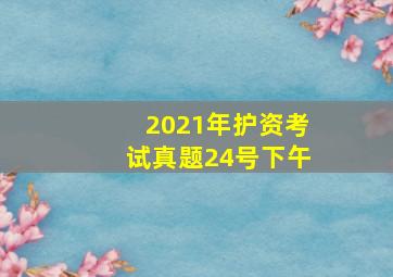 2021年护资考试真题24号下午