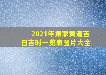 2021年搬家黄道吉日吉时一览表图片大全