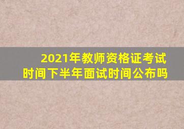 2021年教师资格证考试时间下半年面试时间公布吗