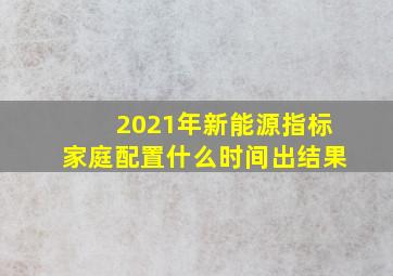 2021年新能源指标家庭配置什么时间出结果