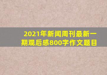 2021年新闻周刊最新一期观后感800字作文题目