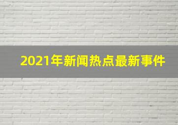 2021年新闻热点最新事件