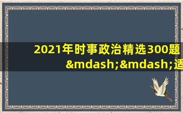 2021年时事政治精选300题——适合中考、高考