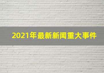 2021年最新新闻重大事件