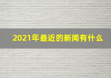 2021年最近的新闻有什么