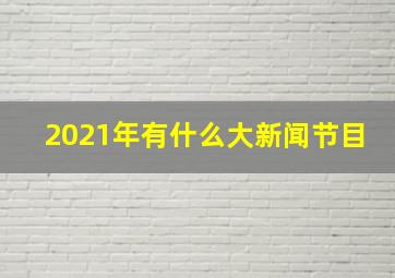 2021年有什么大新闻节目