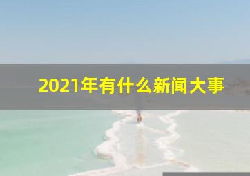 2021年有什么新闻大事