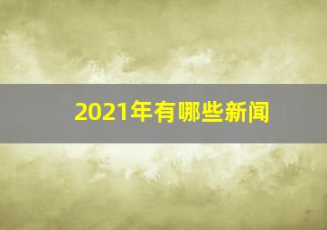 2021年有哪些新闻