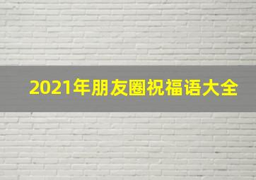 2021年朋友圈祝福语大全