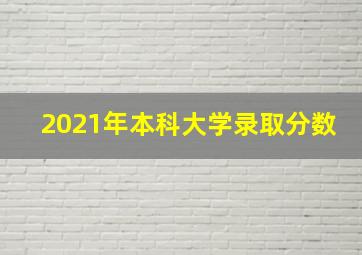 2021年本科大学录取分数