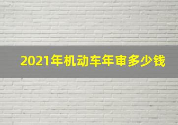 2021年机动车年审多少钱