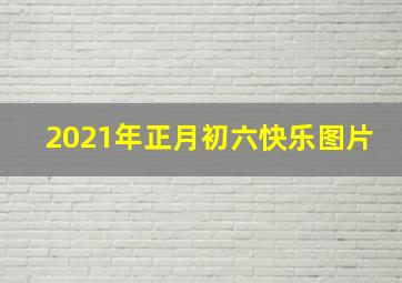 2021年正月初六快乐图片