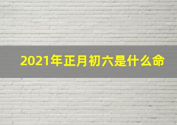 2021年正月初六是什么命