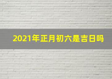 2021年正月初六是吉日吗