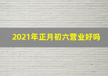 2021年正月初六营业好吗