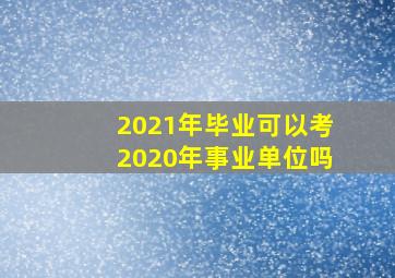 2021年毕业可以考2020年事业单位吗