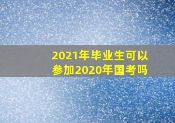 2021年毕业生可以参加2020年国考吗