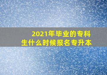 2021年毕业的专科生什么时候报名专升本