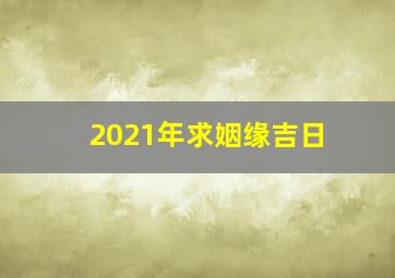 2021年求姻缘吉日