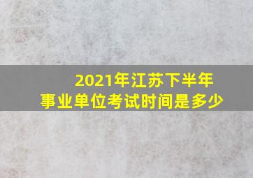 2021年江苏下半年事业单位考试时间是多少