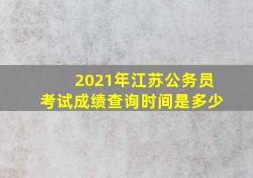 2021年江苏公务员考试成绩查询时间是多少